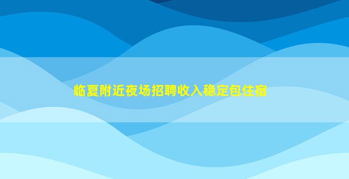 临夏附近夜场招聘收入稳定包住宿